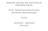 HOSPITAL CENTRAL DEL INSTITUTO DE PREVISION SOCIAL TEMA: TERAPIA ELECTRICA EN ACLS EXPOSITOR: VALENTINO BAEZ TUTOR: ASUNCION – PARAGUAY AÑO:2015.