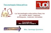 Tecnología Educativa Msc. Santiago Quintero FacilitadorFacilitador La tecnología educativa hoy no es como ayer: nuevos enfoques, nuevas miradas Presentado.