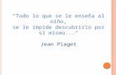 “Todo lo que se le enseña al niño, se le impide descubrirlo por sí mismo...“ Jean Piaget.