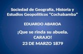 Sociedad de Geografía, Historia y Estudios Geopolíticos “Cochabamba” EDUARDO ABAROA ¡Que se rinda su abuela. CARAJO! 23 DE MARZO 1879.