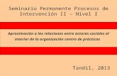 Seminario Permanente Procesos de Intervención II – Nivel I Tandil, 2013 Aproximación a las relaciones entre actores sociales al interior de la organización.