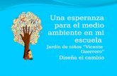 Una esperanza para el medio ambiente en mi escuela Jardín de niños “Vicente Guerrero” Diseña el cambio.