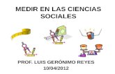 MEDIR EN LAS CIENCIAS SOCIALES PROF. LUIS GERÓNIMO REYES 10/04/2012.