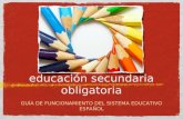 Educación secundaria obligatoria GUÍA DE FUNCIONAMIENTO DEL SISTEMA EDUCATIVO ESPAÑOL.