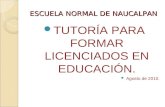 ESCUELA NORMAL DE NAUCALPAN TUTORÍA PARA FORMAR LICENCIADOS EN EDUCACIÓN. Agosto de 2010.