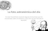 La foto astronómica del día En este PowerPoint mostraré algunas de las fotos que he encontrado sobre el Universo y que más me han llamado la atención.