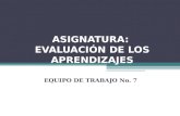 ASIGNATURA: EVALUACIÓN DE LOS APRENDIZAJES EQUIPO DE TRABAJO No. 7.