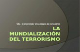 Obj.: Comprender el concepto de terrorismo. El Problema del Terrorismo  Existencia de grupos que usan la violencia para conseguir sus objetivos políticos.