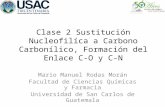 Clase 2 Sustitución Nucleofilíca a Carbono Carbonílico, Formación del Enlace C-O y C-N Mario Manuel Rodas Morán Facultad de Ciencias Químicas y Farmacia.