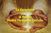 La Eucaristía y la Beata: Madre Teresa de Calcuta. La Eucaristía y la Beata: Madre Teresa de Calcuta.