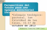 Perspectivas del futuro para una Iglesia ministerial inculturada Coloquio teológico-pastoral, San Cristóbal de las Casas, 15-17 de octubre de 2013 Roberto.