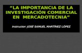 “LA IMPORTANCIA DE LA INVESTIGACIÓN COMERCIAL EN MERCADOTECNIA” Instructor: JOSÉ SAMUEL MARTÍNEZ LÓPEZ.