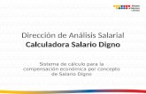 Calculadora Salario Digno Dirección de Análisis Salarial Calculadora Salario Digno Sistema de cálculo para la compensación económica por concepto de Salario.