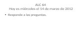 ALC 64 Hoy es miércoles el 14 de marzo de 2012 Responde a las preguntas.