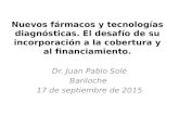 Nuevos fármacos y tecnologías diagnósticas. El desafío de su incorporación a la cobertura y al financiamiento. Dr. Juan Pablo Solé Bariloche 17 de septiembre.