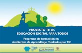 PROYECTO TIT@, EDUCACIÓN DIGITAL PARA TODOS EDUCACIÓN DIGITAL PARA TODOS Programa de formación en Ambientes de Aprendizaje Mediados por TIC.