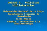 Unidad 4. Políticas bibliotecarias Universidad Nacional de La Rioja Departamento Académico de Humanidades Ciclo Básico Cátedra: Introducción a la Bibliotecología.
