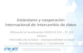 Estándares y cooperación internacional de intercambio de datos Oficina de la Coordinación CMISO SC 215 – TC 215 México Informática de la Salud – Interoperabilidad.
