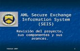 Febrero 2007 1 AML Secure Exchange Information System (SEIS) Revisión del proyecto, sus componentes y sus avances.