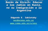 El Olvidado Objetivo del Barón de Hirsch: Educar a los Judíos en Rusia, no su Inmigración a la Argentina Edgardo E. Zablotsky eez@ucema.edu.ar .