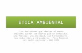 ETICA AMBIENTAL “Las decisiones que afectan el medio ambiente pueden ser hechas por un individuo, una familia, una sociedad, los consumidores, las industrias.