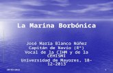 107/12/2015 La Marina Borbónica José María Blanco Núñez Capitán de Navío (Rº) Vocal de la CIHM y de la CEHISMI Universidad de Mayores, 18-12-2013.