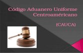 C ódigo  Aduanero Uniforme  Centroaméricano ( CAUCA)