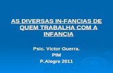 AS DIVERSAS IN-FANCIAS DE QUEM TRABALHA COM A INFANCIA Psic .  Victor  Guerra. PIM P.Alegre  2011