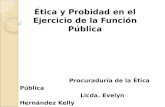 Ética y Probidad en el Ejercicio de la Función Pública Procuraduría de la Ética Pública Licda. Evelyn Hernández Kelly.