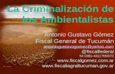 La Criminalización de los Ambientalistas Antonio Gustavo Gómez Fiscal General de Tucumán antoniogustavogomez@yahoo.com @fiscalfederal 54 0381-4311765/072.