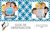 GUÍA DE OBSERVACIÓN Las Tics en la Educación Maestra: Juana Angulo Silva.