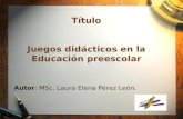 Título Juegos didácticos en la Educación preescolar Autor: MSc. Laura Elena Pérez León.