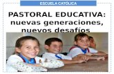 ESCUELA CATÓLICA PASTORAL EDUCATIVA: PASTORAL EDUCATIVA: nuevas generaciones, nuevos desafíos.