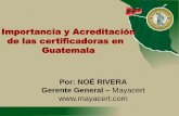 Importancia y Acreditación de las certificadoras en Guatemalavisar.maga.gob.gt/visar/img/mayacert.pdf · Guatemala Por: NOÉ RIVERA Gerente General – Mayacert . Importancia de