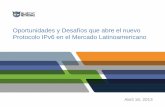 Oportunidades y Desafíos que abre el nuevo … · Abril 16, 2013 Oportunidades y Desafíos que abre el nuevo Protocolo IPv6 en el Mercado Latinoamericano