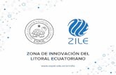 LITORAL ECUATORIANO ZONA DE INNOVACIÓN DEL · 2019-05-10 · ¿Qué es la ZILE? Es la Zona de Innovación del Litoral Ecuatoriano. Concepto desarrollado con la finalidad de potenciar