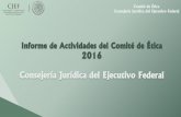 Informe de Actividades del Comité de Ética 2016 Consejería ...€¦ · Comité de Ética Consejería Jurídica del Ejecutivo Federal Coadyuvar con mi trabajo a realizar la Misión