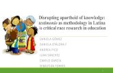 Disruptingapartheidof knowledge: testimonio as ... · Disruptingapartheidof knowledge: testimonioas methodologyin Latina /o criticalraceresearchin education DANIELA GÓMEZ DANIELA