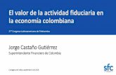 El valor de la actividad fiduciaria en la economía colombiana · la economía colombiana Jorge Castaño Gutiérrez Superintendente Financiero de Colombia 27° Congreso Latinoamericano
