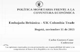 POLÍTICA MONETARIA FRENTE A LA · 2015. 11. 11. · POLÍTICA MONETARIA FRENTE A LA COYUNTURA ECONÓMICA Embajada Británica – UK Colombia Trade Bogotá, noviembre 11 de 2015 Carlos