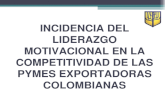 INCIDENCIA DEL LIDERAZGO MOTIVACIONAL EN LA COMPETITIVIDAD DE LAS PYMES EXPORTADORAS COLOMBIANAS